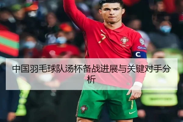 中国羽毛球队汤杯备战进展与关键对手分析